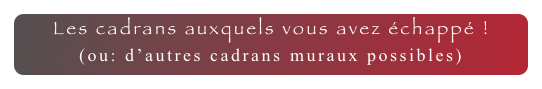 Les cadrans auxquels vous avez échappé !
(ou: d’autres cadrans muraux possibles)